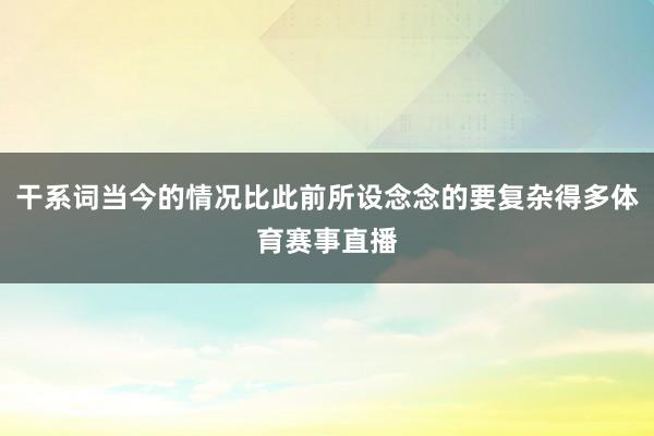干系词当今的情况比此前所设念念的要复杂得多体育赛事直播