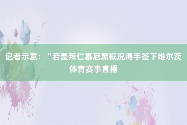 记者示意：“若是拜仁慕尼黑概况得手签下维尔茨体育赛事直播