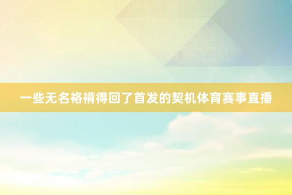 一些无名袼褙得回了首发的契机体育赛事直播