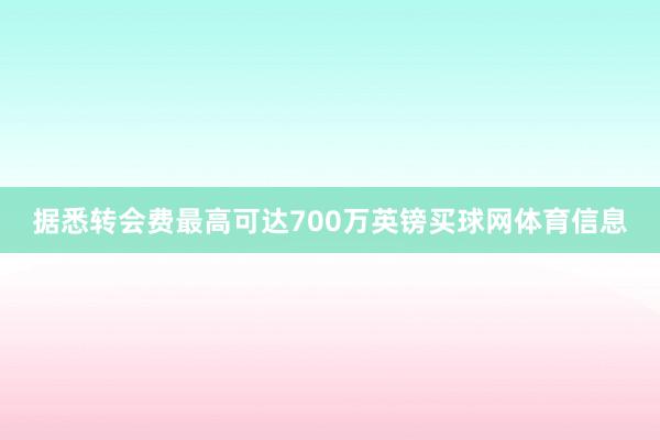 据悉转会费最高可达700万英镑买球网体育信息
