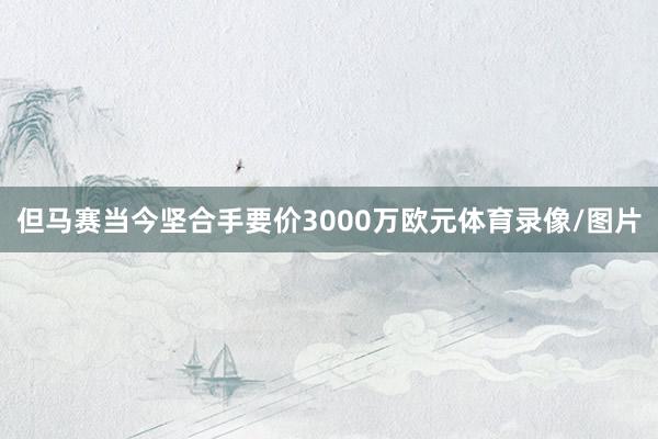 但马赛当今坚合手要价3000万欧元体育录像/图片