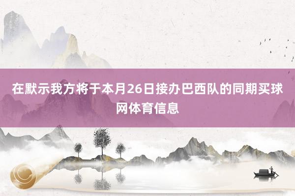 在默示我方将于本月26日接办巴西队的同期买球网体育信息