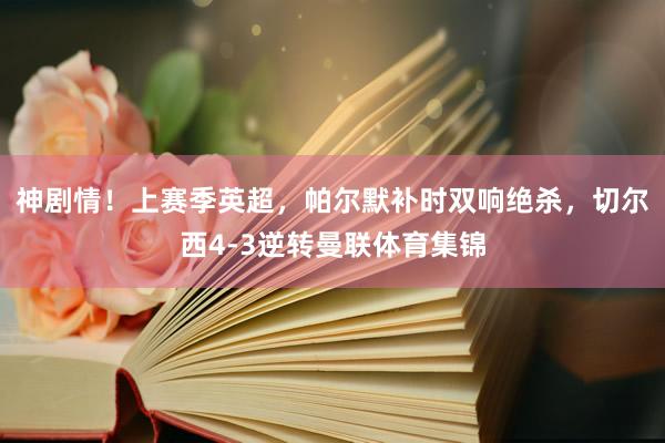 神剧情！上赛季英超，帕尔默补时双响绝杀，切尔西4-3逆转曼联体育集锦