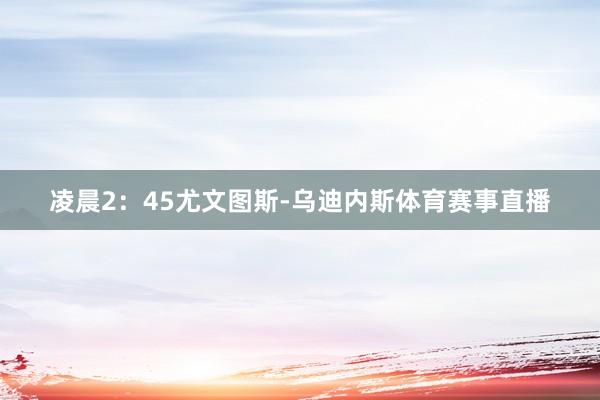 凌晨2：45尤文图斯-乌迪内斯体育赛事直播