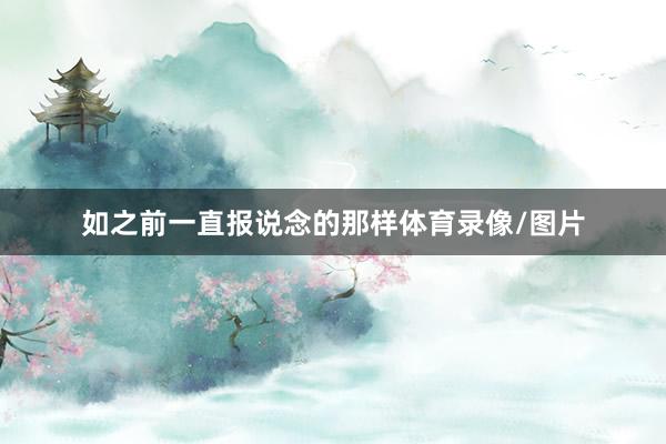 如之前一直报说念的那样体育录像/图片