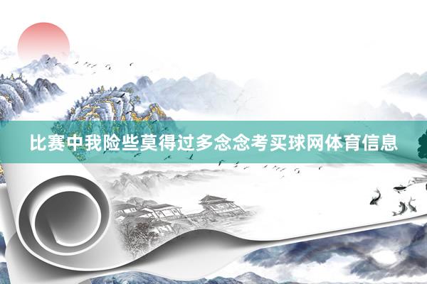 比赛中我险些莫得过多念念考买球网体育信息