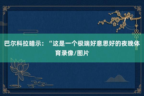 巴尔科拉暗示:“这是一个极端好意思好的夜晚体育录像/图片