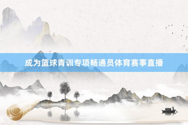 成为篮球青训专项畅通员体育赛事直播