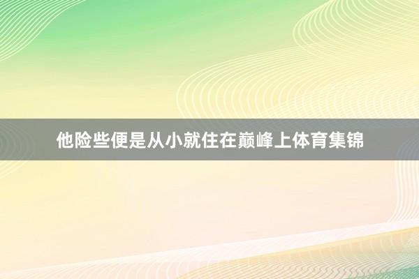 他险些便是从小就住在巅峰上体育集锦