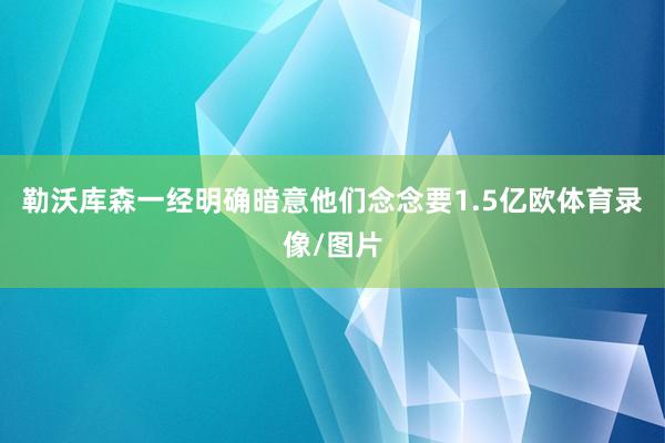 勒沃库森一经明确暗意他们念念要1.5亿欧体育录像/图片