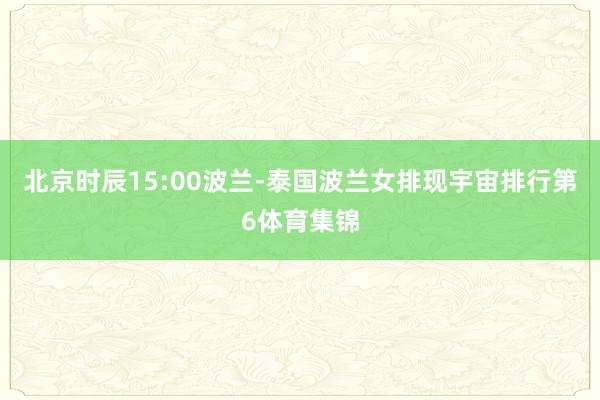 北京时辰15:00波兰-泰国波兰女排现宇宙排行第6体育集锦