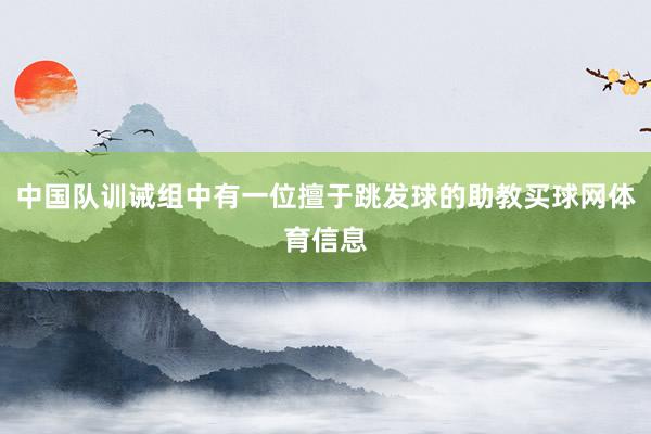 中国队训诫组中有一位擅于跳发球的助教买球网体育信息