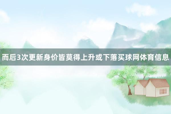 而后3次更新身价皆莫得上升或下落买球网体育信息