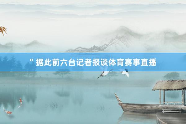 ”　　据此前六台记者报谈体育赛事直播