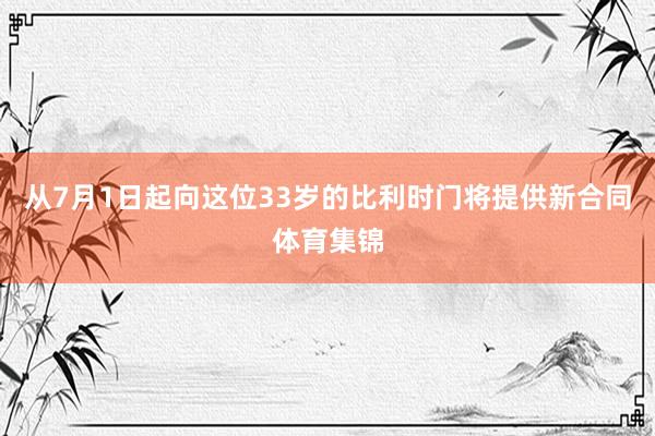 从7月1日起向这位33岁的比利时门将提供新合同体育集锦