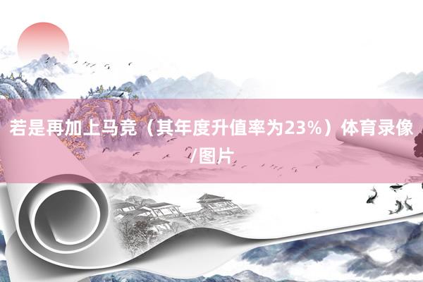 若是再加上马竞（其年度升值率为23%）体育录像/图片