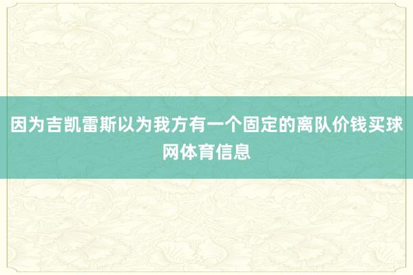因为吉凯雷斯以为我方有一个固定的离队价钱买球网体育信息