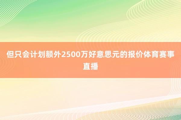 但只会计划额外2500万好意思元的报价体育赛事直播