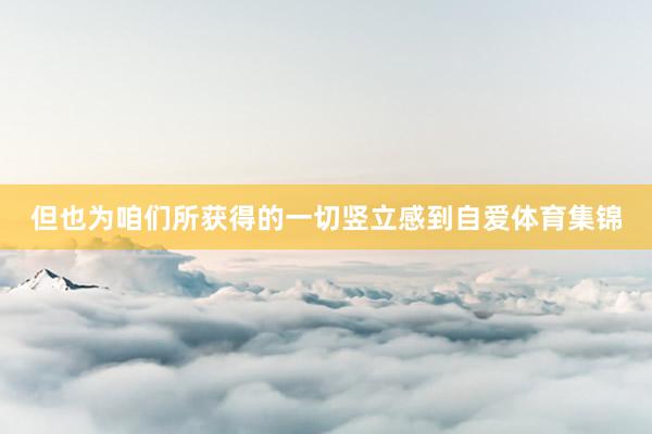 但也为咱们所获得的一切竖立感到自爱体育集锦