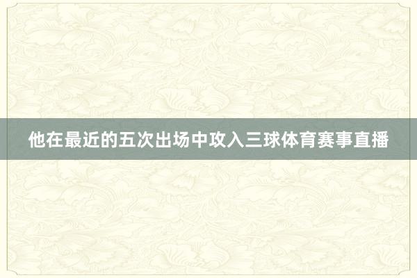 他在最近的五次出场中攻入三球体育赛事直播