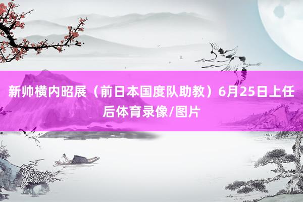 新帅横内昭展(前日本国度队助教)6月25日上任后体育录像/图片