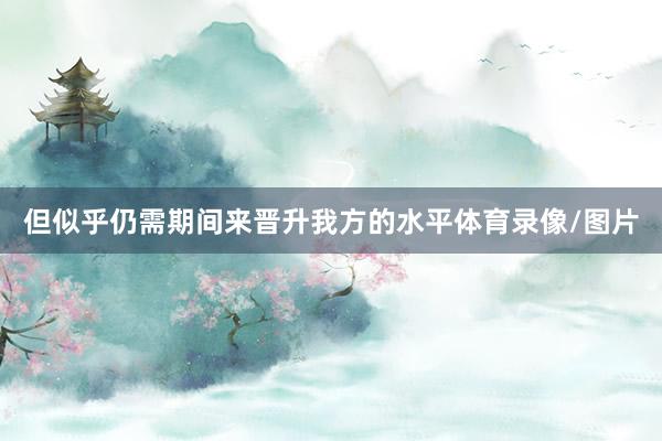 但似乎仍需期间来晋升我方的水平体育录像/图片