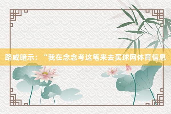 路威暗示:“我在念念考这笔来去买球网体育信息