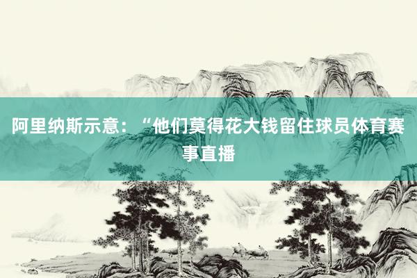 阿里纳斯示意:“他们莫得花大钱留住球员体育赛事直播