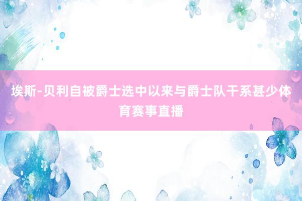 埃斯-贝利自被爵士选中以来与爵士队干系甚少体育赛事直播