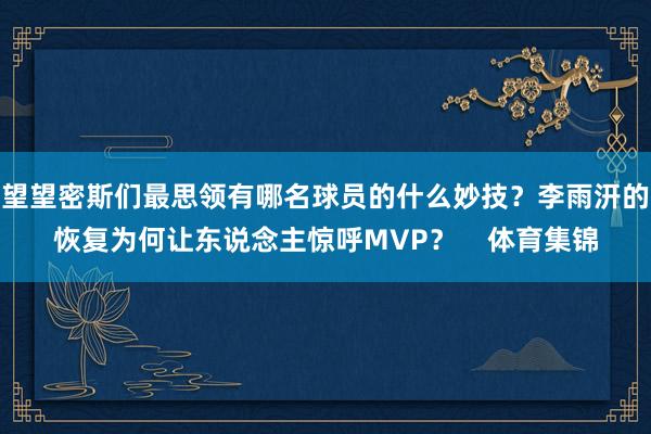 望望密斯们最思领有哪名球员的什么妙技?李雨汧的恢复为何让东说念主惊呼MVP? 体育集锦