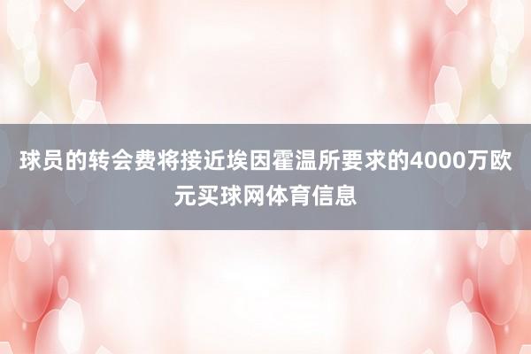球员的转会费将接近埃因霍温所要求的4000万欧元买球网体育信息