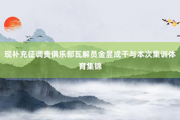 现补充征调贵俱乐部瓦解员金昱成干与本次集训体育集锦