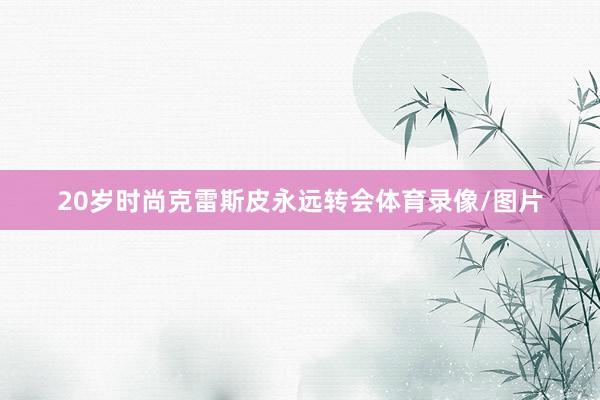 20岁时尚克雷斯皮永远转会体育录像/图片