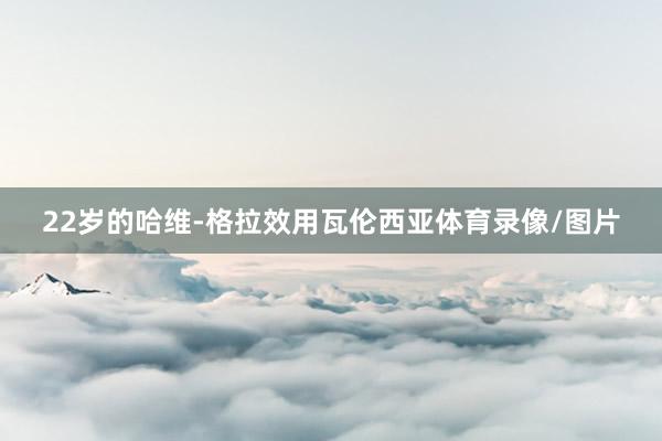 22岁的哈维-格拉效用瓦伦西亚体育录像/图片