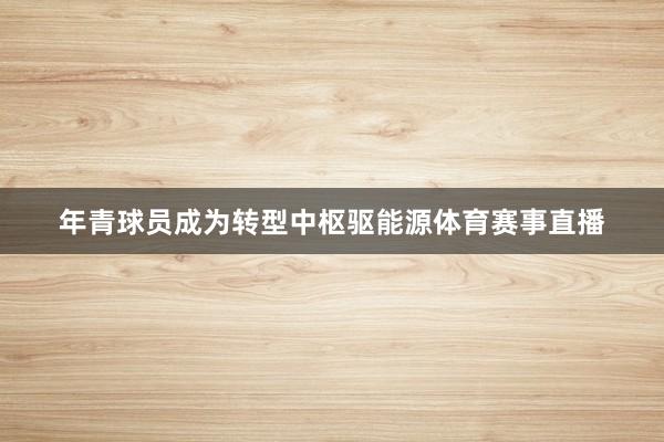 年青球员成为转型中枢驱能源体育赛事直播