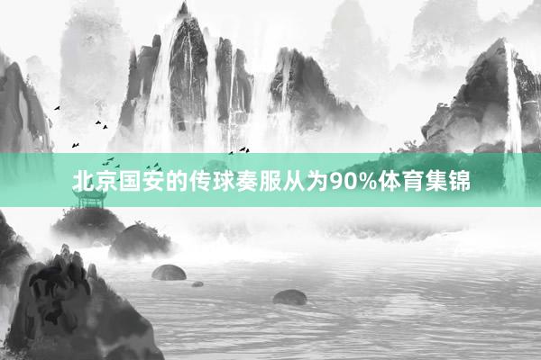 北京国安的传球奏服从为90%体育集锦