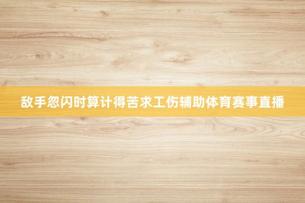 敌手忽闪时算计得苦求工伤辅助体育赛事直播