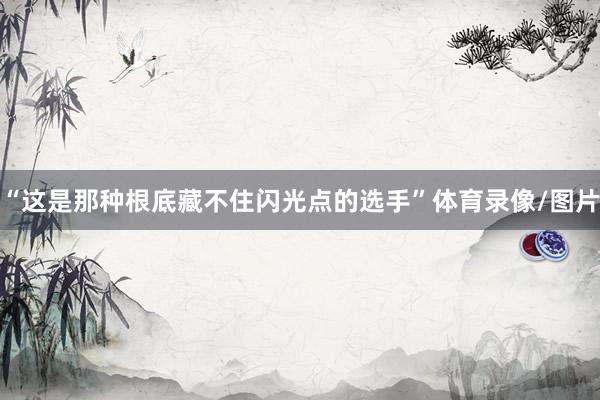 “这是那种根底藏不住闪光点的选手”体育录像/图片