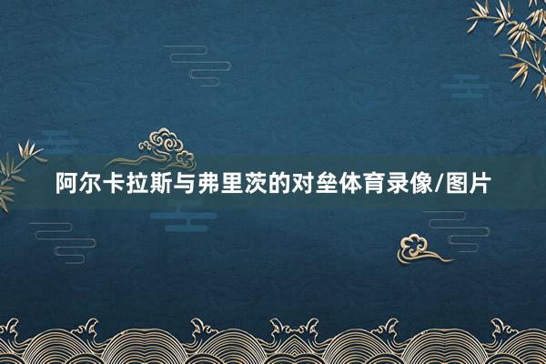 阿尔卡拉斯与弗里茨的对垒体育录像/图片