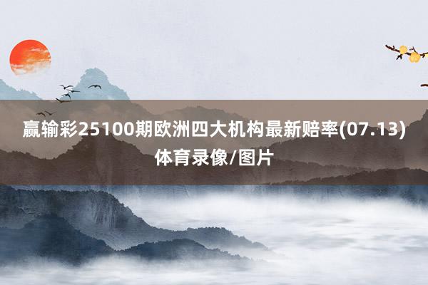 赢输彩25100期欧洲四大机构最新赔率(07.13)体育录像/图片
