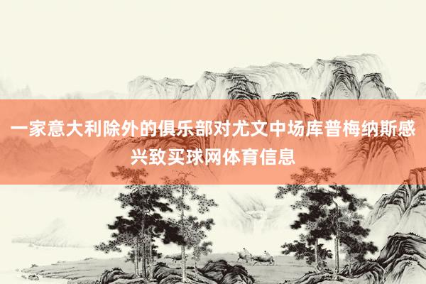 一家意大利除外的俱乐部对尤文中场库普梅纳斯感兴致买球网体育信息