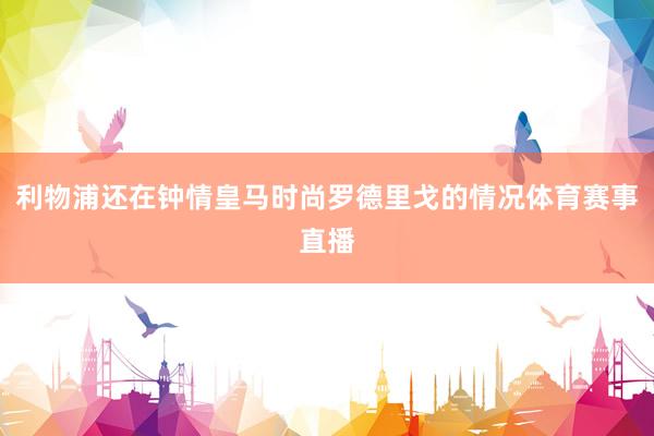 利物浦还在钟情皇马时尚罗德里戈的情况体育赛事直播