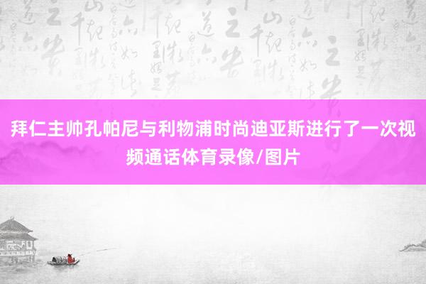 拜仁主帅孔帕尼与利物浦时尚迪亚斯进行了一次视频通话体育录像/图片