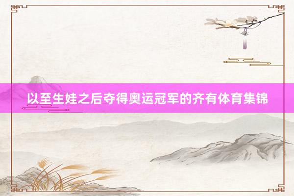 以至生娃之后夺得奥运冠军的齐有体育集锦
