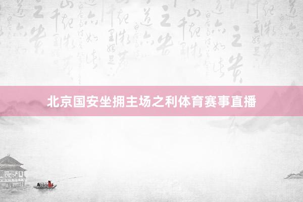 北京国安坐拥主场之利体育赛事直播