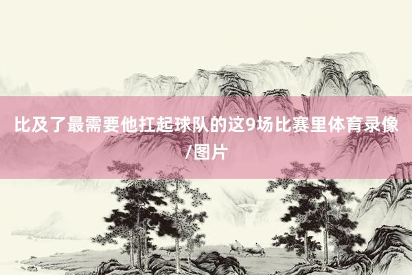 比及了最需要他扛起球队的这9场比赛里体育录像/图片
