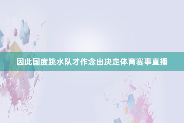 因此国度跳水队才作念出决定体育赛事直播