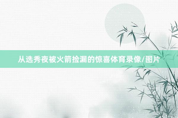 从选秀夜被火箭捡漏的惊喜体育录像/图片