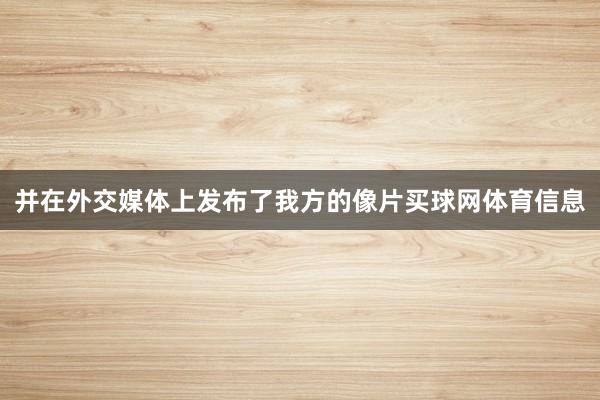 并在外交媒体上发布了我方的像片买球网体育信息