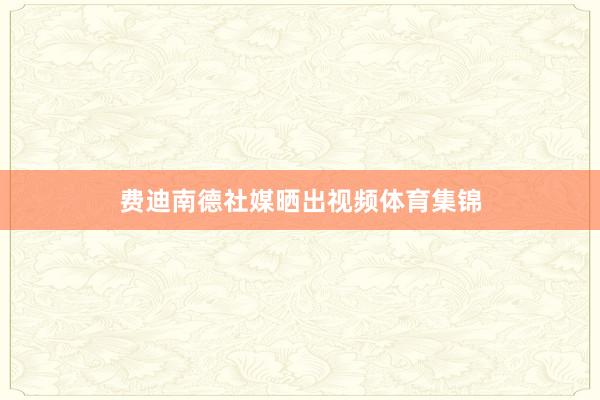 费迪南德社媒晒出视频体育集锦